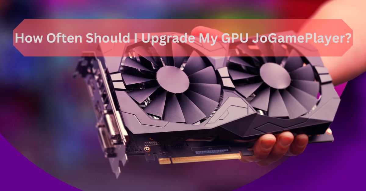 How Often Should I Upgrade My GPU JoGamePlayer